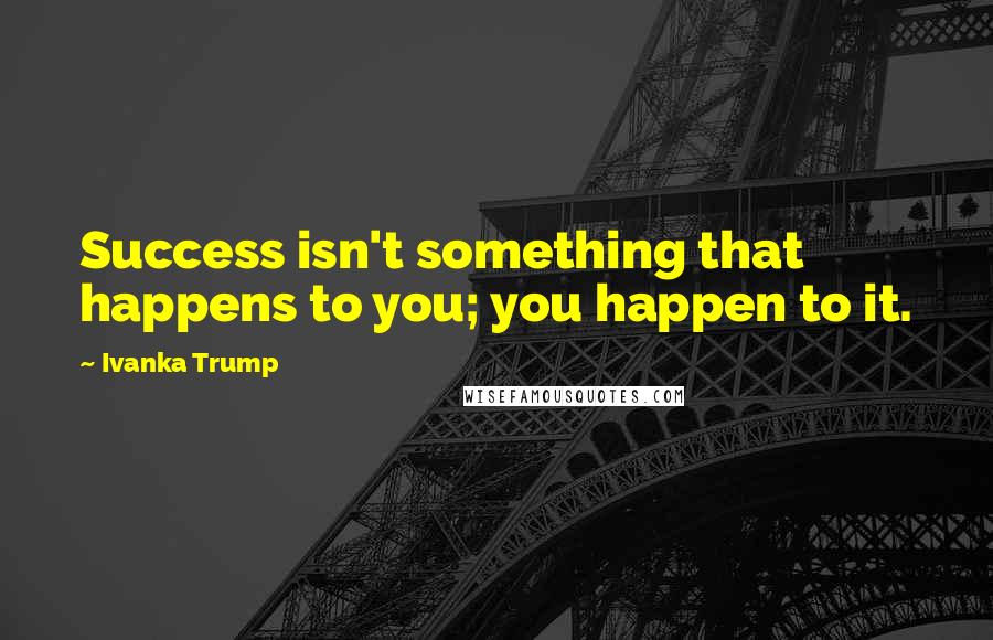 Ivanka Trump Quotes: Success isn't something that happens to you; you happen to it.