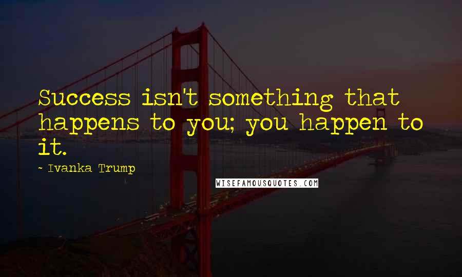 Ivanka Trump Quotes: Success isn't something that happens to you; you happen to it.