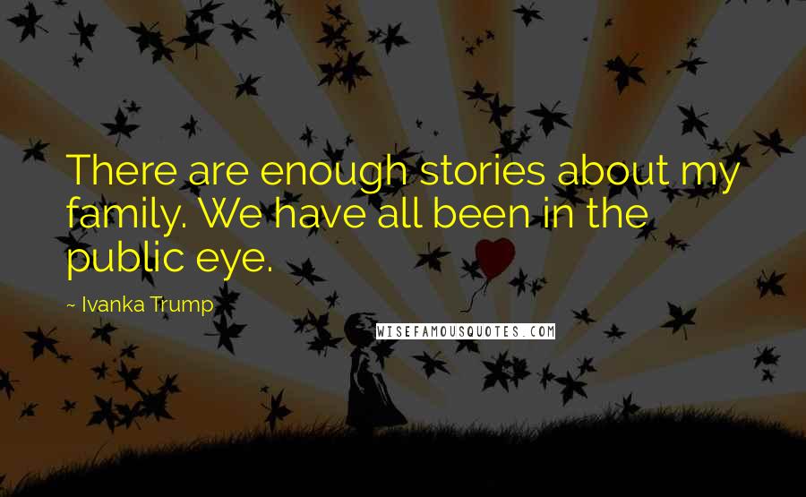 Ivanka Trump Quotes: There are enough stories about my family. We have all been in the public eye.