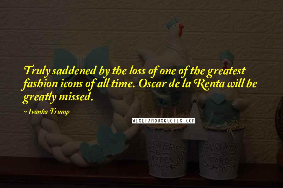 Ivanka Trump Quotes: Truly saddened by the loss of one of the greatest fashion icons of all time. Oscar de la Renta will be greatly missed.