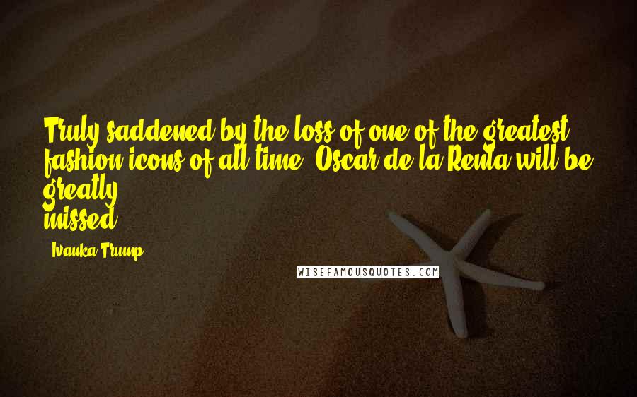 Ivanka Trump Quotes: Truly saddened by the loss of one of the greatest fashion icons of all time. Oscar de la Renta will be greatly missed.