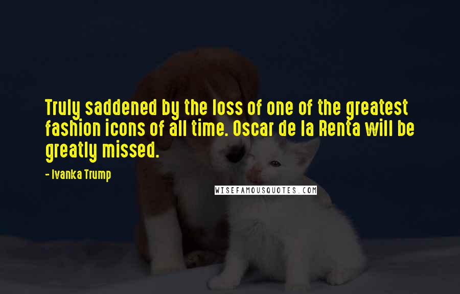 Ivanka Trump Quotes: Truly saddened by the loss of one of the greatest fashion icons of all time. Oscar de la Renta will be greatly missed.