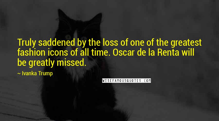 Ivanka Trump Quotes: Truly saddened by the loss of one of the greatest fashion icons of all time. Oscar de la Renta will be greatly missed.