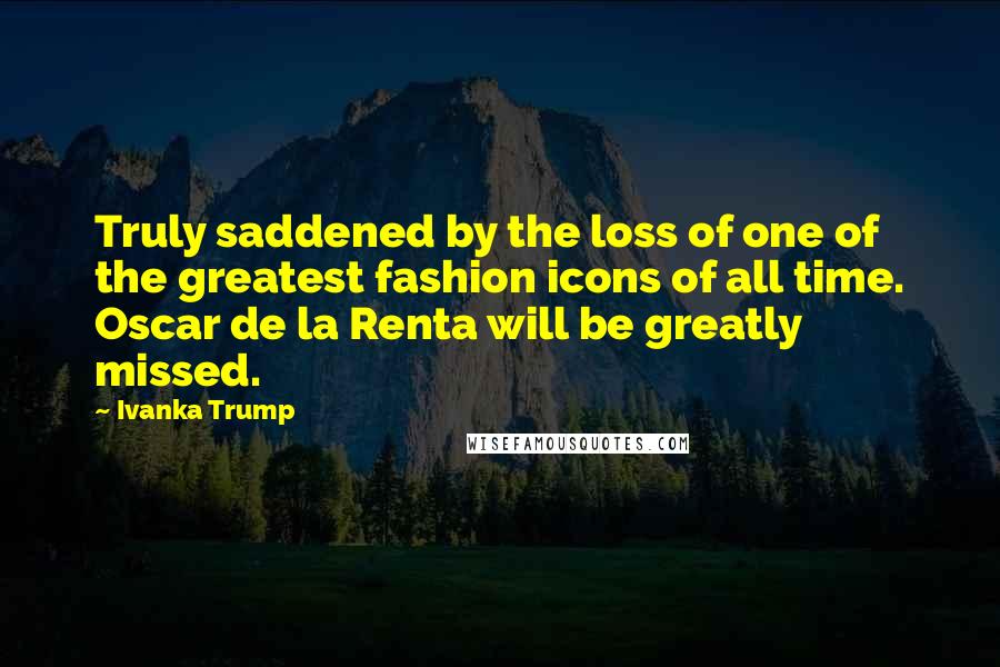 Ivanka Trump Quotes: Truly saddened by the loss of one of the greatest fashion icons of all time. Oscar de la Renta will be greatly missed.