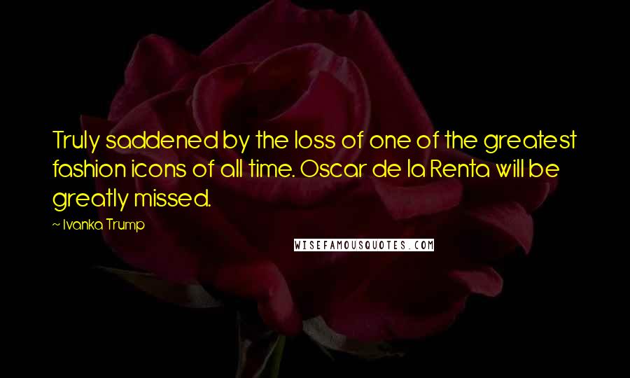 Ivanka Trump Quotes: Truly saddened by the loss of one of the greatest fashion icons of all time. Oscar de la Renta will be greatly missed.