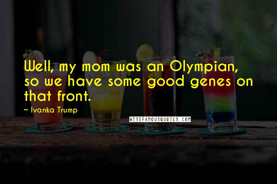 Ivanka Trump Quotes: Well, my mom was an Olympian, so we have some good genes on that front.