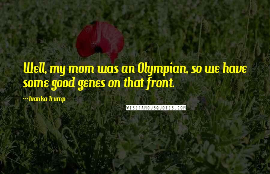 Ivanka Trump Quotes: Well, my mom was an Olympian, so we have some good genes on that front.