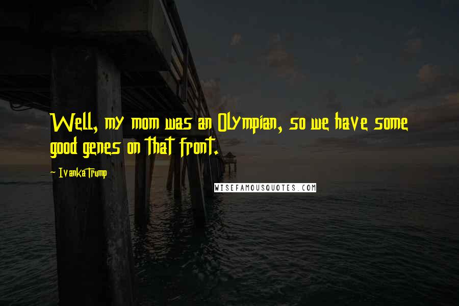 Ivanka Trump Quotes: Well, my mom was an Olympian, so we have some good genes on that front.