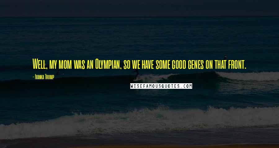 Ivanka Trump Quotes: Well, my mom was an Olympian, so we have some good genes on that front.