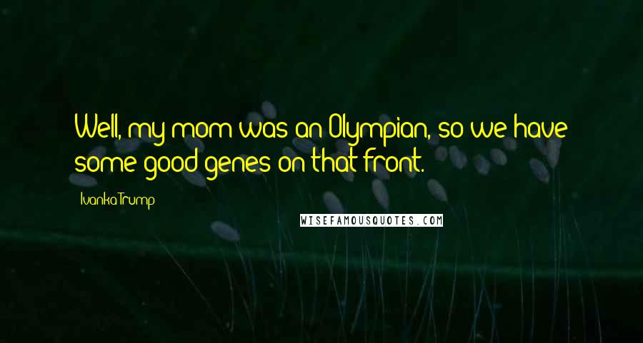 Ivanka Trump Quotes: Well, my mom was an Olympian, so we have some good genes on that front.