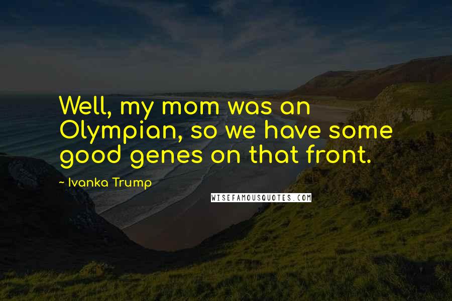 Ivanka Trump Quotes: Well, my mom was an Olympian, so we have some good genes on that front.