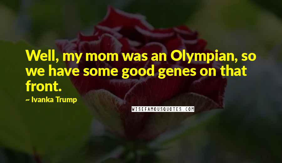Ivanka Trump Quotes: Well, my mom was an Olympian, so we have some good genes on that front.