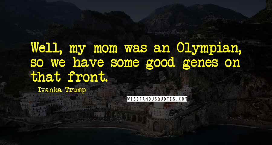 Ivanka Trump Quotes: Well, my mom was an Olympian, so we have some good genes on that front.