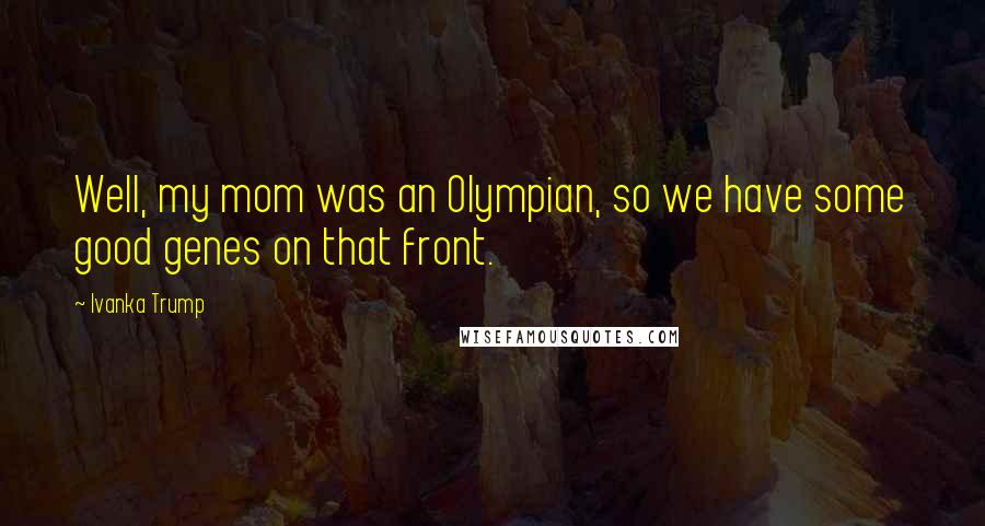 Ivanka Trump Quotes: Well, my mom was an Olympian, so we have some good genes on that front.