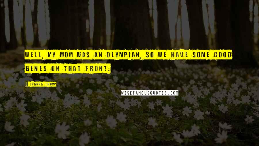 Ivanka Trump Quotes: Well, my mom was an Olympian, so we have some good genes on that front.