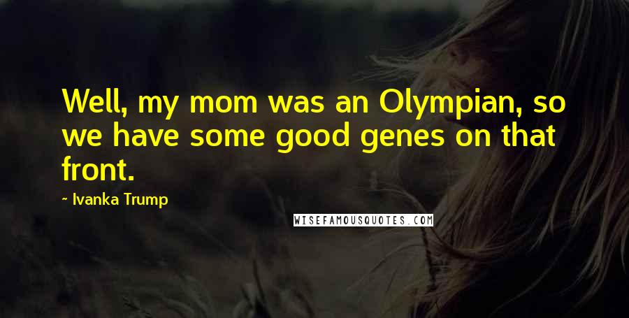 Ivanka Trump Quotes: Well, my mom was an Olympian, so we have some good genes on that front.