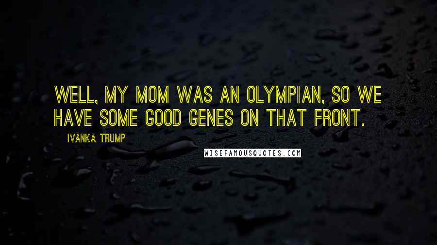 Ivanka Trump Quotes: Well, my mom was an Olympian, so we have some good genes on that front.