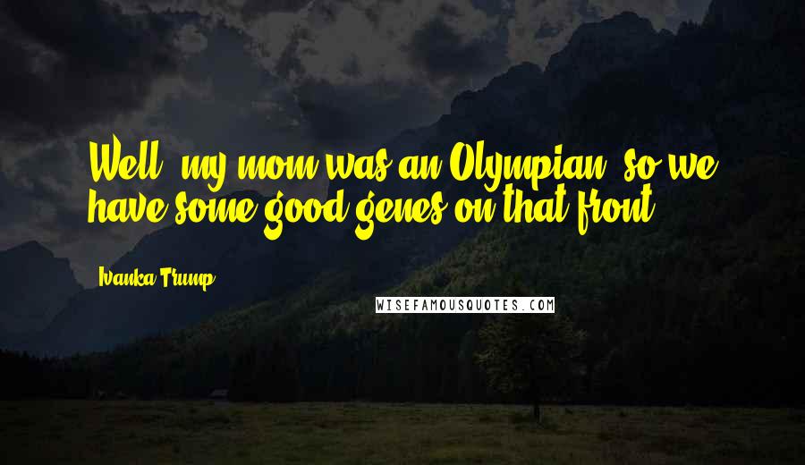 Ivanka Trump Quotes: Well, my mom was an Olympian, so we have some good genes on that front.