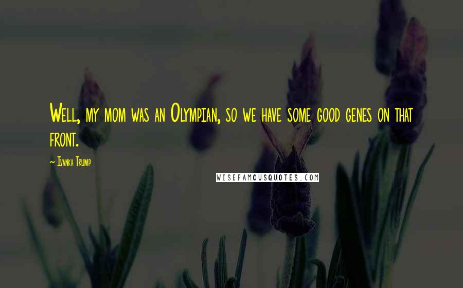 Ivanka Trump Quotes: Well, my mom was an Olympian, so we have some good genes on that front.