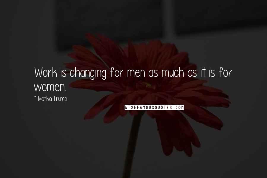 Ivanka Trump Quotes: Work is changing for men as much as it is for women.