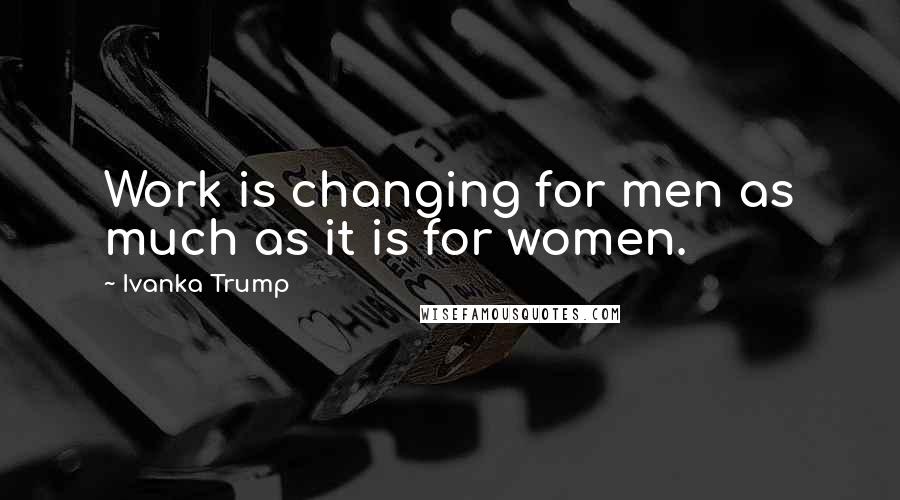 Ivanka Trump Quotes: Work is changing for men as much as it is for women.