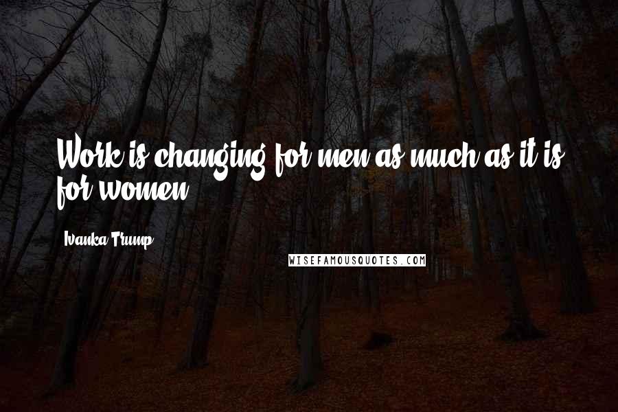 Ivanka Trump Quotes: Work is changing for men as much as it is for women.