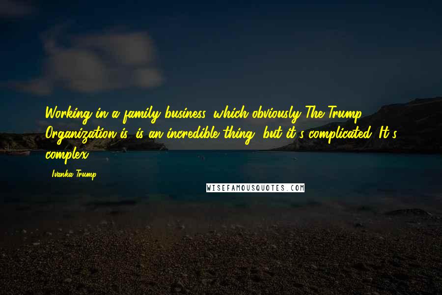 Ivanka Trump Quotes: Working in a family business, which obviously The Trump Organization is, is an incredible thing, but it's complicated. It's complex.