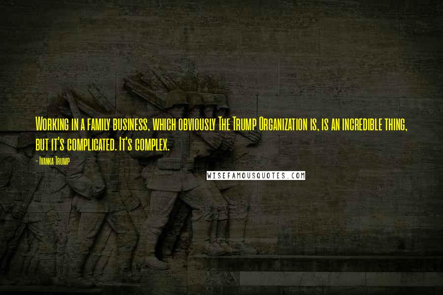 Ivanka Trump Quotes: Working in a family business, which obviously The Trump Organization is, is an incredible thing, but it's complicated. It's complex.
