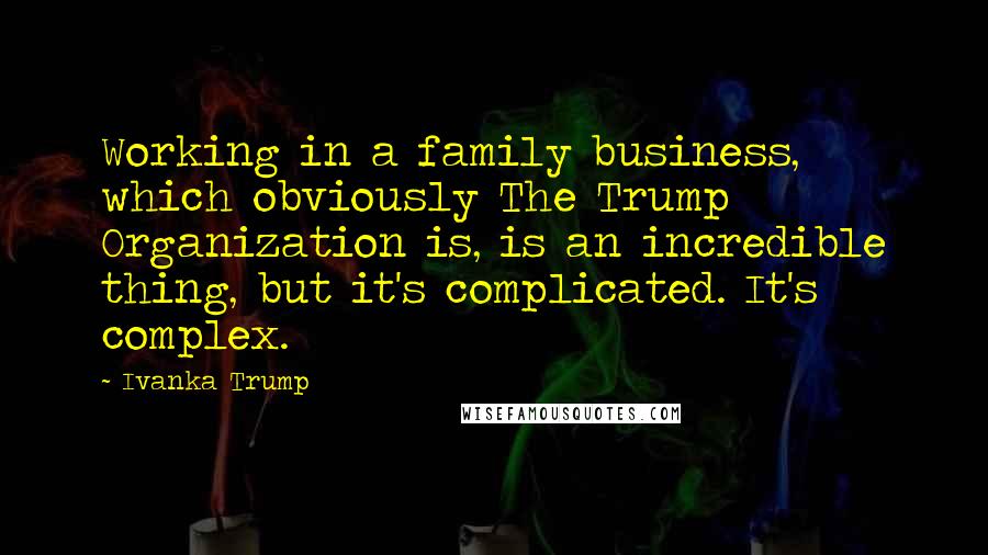 Ivanka Trump Quotes: Working in a family business, which obviously The Trump Organization is, is an incredible thing, but it's complicated. It's complex.