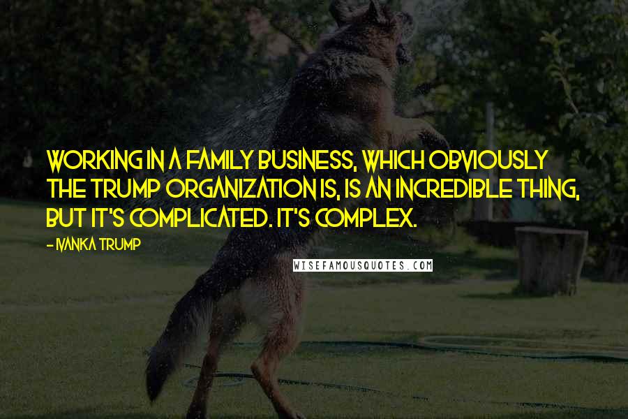 Ivanka Trump Quotes: Working in a family business, which obviously The Trump Organization is, is an incredible thing, but it's complicated. It's complex.