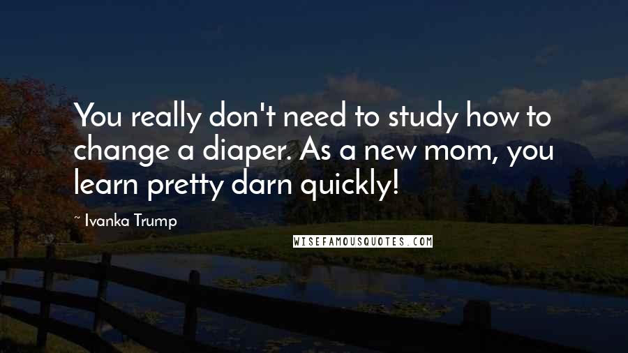 Ivanka Trump Quotes: You really don't need to study how to change a diaper. As a new mom, you learn pretty darn quickly!