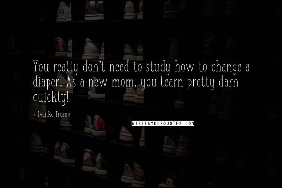 Ivanka Trump Quotes: You really don't need to study how to change a diaper. As a new mom, you learn pretty darn quickly!