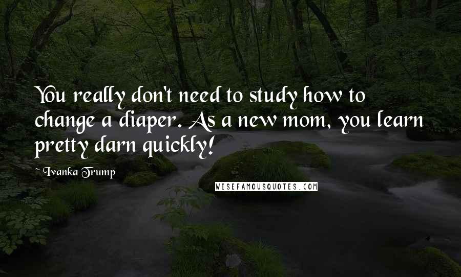 Ivanka Trump Quotes: You really don't need to study how to change a diaper. As a new mom, you learn pretty darn quickly!