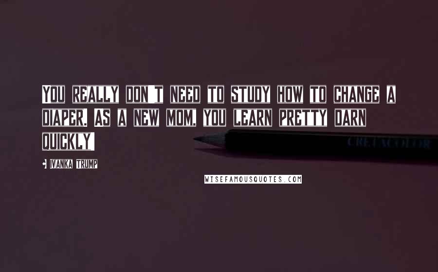 Ivanka Trump Quotes: You really don't need to study how to change a diaper. As a new mom, you learn pretty darn quickly!