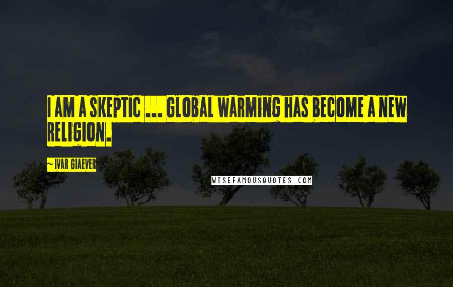 Ivar Giaever Quotes: I am a skeptic ... Global warming has become a new religion.