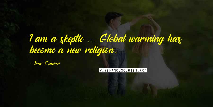 Ivar Giaever Quotes: I am a skeptic ... Global warming has become a new religion.