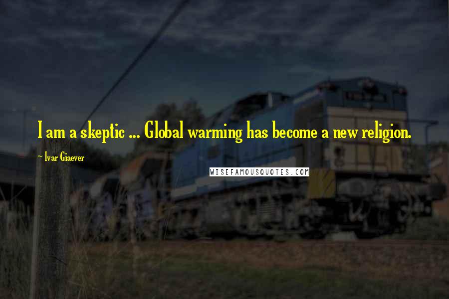Ivar Giaever Quotes: I am a skeptic ... Global warming has become a new religion.