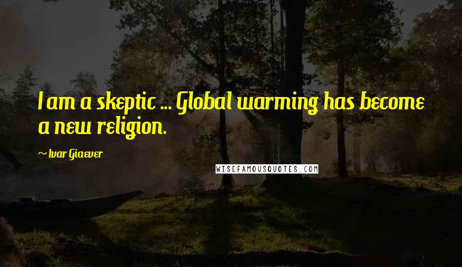 Ivar Giaever Quotes: I am a skeptic ... Global warming has become a new religion.