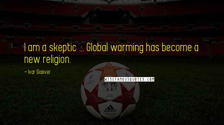 Ivar Giaever Quotes: I am a skeptic ... Global warming has become a new religion.