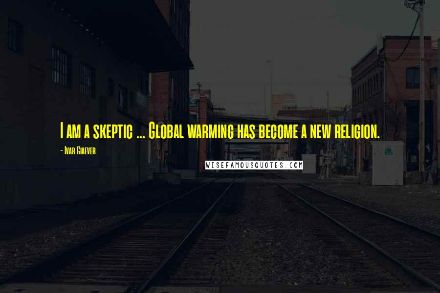 Ivar Giaever Quotes: I am a skeptic ... Global warming has become a new religion.