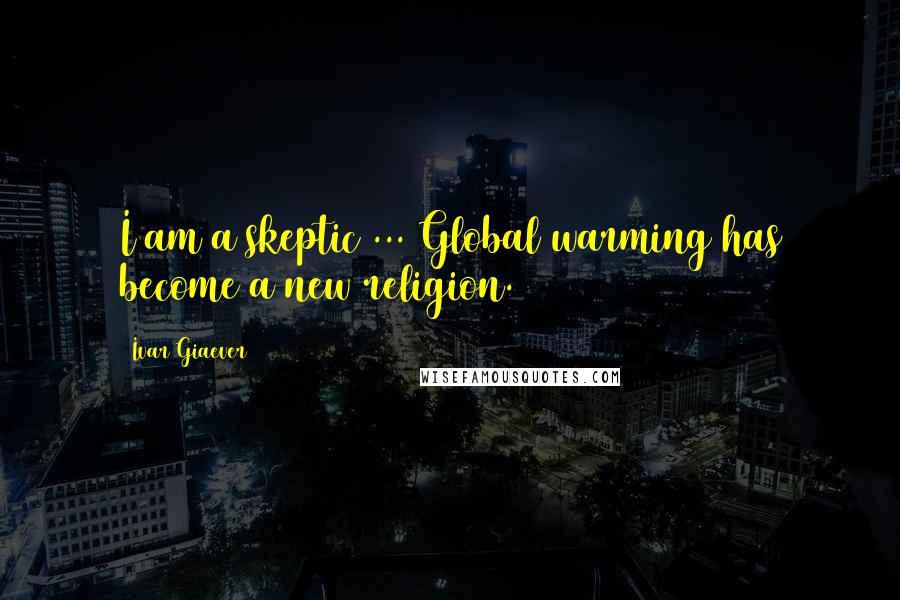 Ivar Giaever Quotes: I am a skeptic ... Global warming has become a new religion.