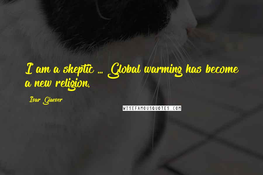 Ivar Giaever Quotes: I am a skeptic ... Global warming has become a new religion.