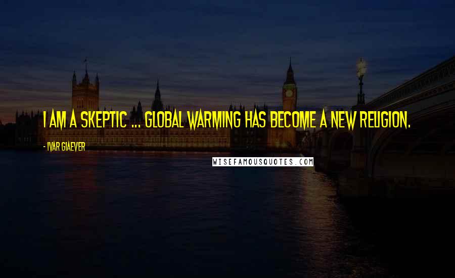 Ivar Giaever Quotes: I am a skeptic ... Global warming has become a new religion.