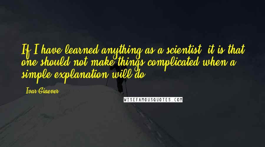 Ivar Giaever Quotes: If I have learned anything as a scientist, it is that one should not make things complicated when a simple explanation will do.