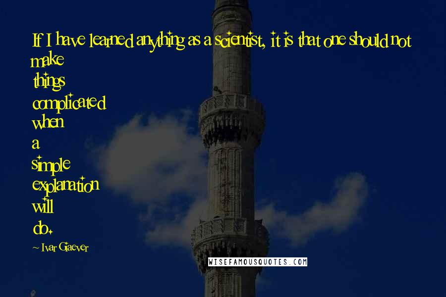 Ivar Giaever Quotes: If I have learned anything as a scientist, it is that one should not make things complicated when a simple explanation will do.