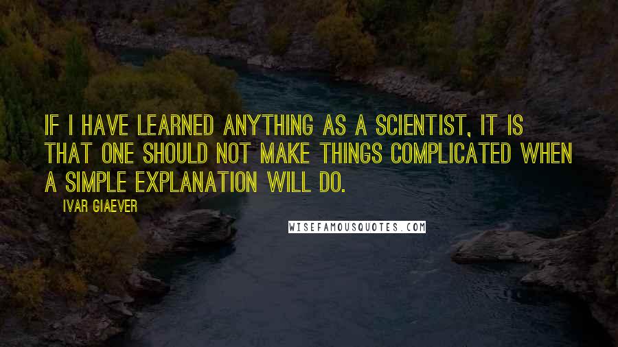 Ivar Giaever Quotes: If I have learned anything as a scientist, it is that one should not make things complicated when a simple explanation will do.