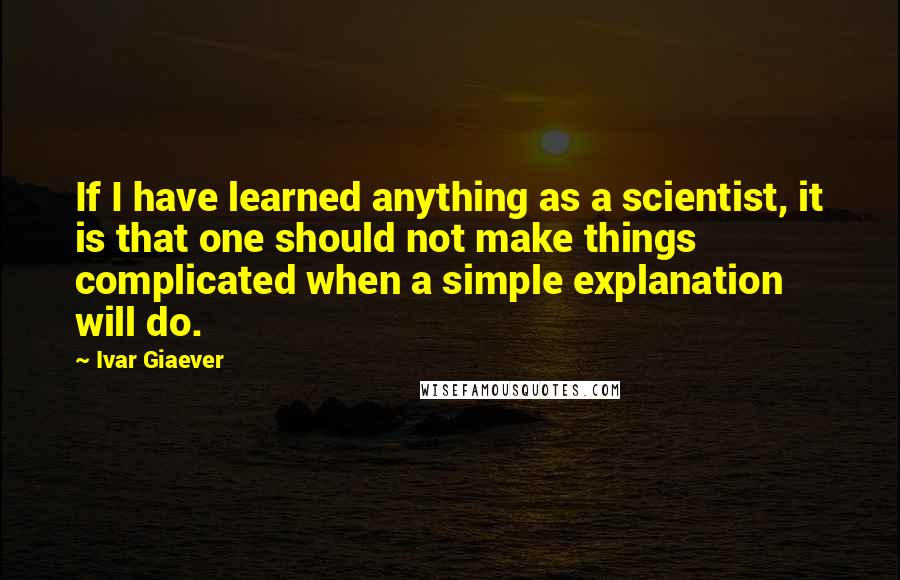 Ivar Giaever Quotes: If I have learned anything as a scientist, it is that one should not make things complicated when a simple explanation will do.