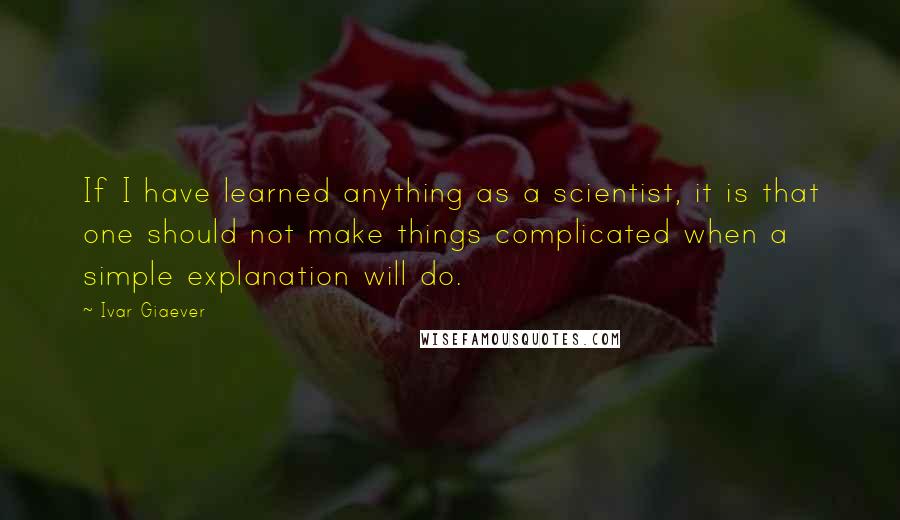 Ivar Giaever Quotes: If I have learned anything as a scientist, it is that one should not make things complicated when a simple explanation will do.