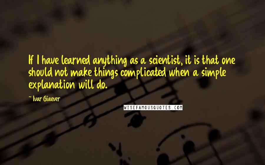 Ivar Giaever Quotes: If I have learned anything as a scientist, it is that one should not make things complicated when a simple explanation will do.