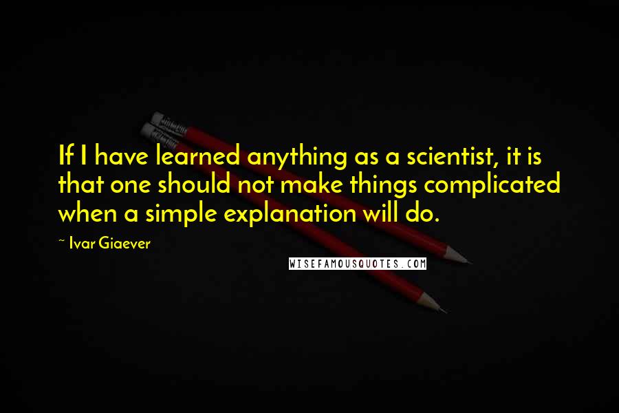 Ivar Giaever Quotes: If I have learned anything as a scientist, it is that one should not make things complicated when a simple explanation will do.